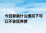 今日更新什么情况下可以不拿抚养费