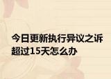今日更新执行异议之诉超过15天怎么办