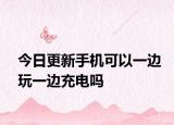 今日更新手机可以一边玩一边充电吗