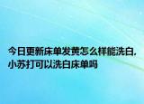 今日更新床单发黄怎么样能洗白,小苏打可以洗白床单吗