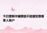 今日更新诈骗罪能不能查犯罪者家人账户