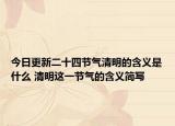 今日更新二十四节气清明的含义是什么 清明这一节气的含义简写