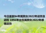 今日更新94年属狗女2022年运势及运程 1994年出生属狗女2022年感情运势
