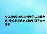 今日最新更新总觉得累的人身体有这4个症状是疾病的信号 别不当一回事