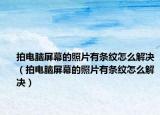 拍电脑屏幕的照片有条纹怎么解决（拍电脑屏幕的照片有条纹怎么解决）