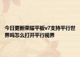 今日更新荣耀平板v7支持平行世界吗怎么打开平行视界