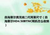 森海塞尔真无线二代耳塞尺寸（森海塞尔HD4.50BTNC耳机怎么收纳）