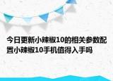 今日更新小辣椒10的相关参数配置小辣椒10手机值得入手吗