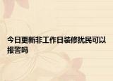 今日更新非工作日装修扰民可以报警吗
