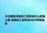 今日更新河南低工资标准什么时候上调 河南低工资标准2022年新消息