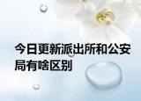 今日更新派出所和公安局有啥区别