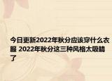今日更新2022年秋分应该穿什么衣服 2022年秋分这三种风格太吸睛了