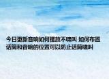今日更新音响如何摆放不啸叫 如何布置话筒和音响的位置可以防止话筒啸叫