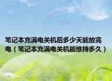 笔记本充满电关机后多少天能放完电（笔记本充满电关机能维持多久）