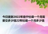 今日更新2022年南宁社保一个月需要交多少钱22年社保一个月多少钱