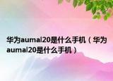 华为aumal20是什么手机（华为aumal20是什么手机）