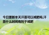 今日更新冬天汗蒸可以减肥吗,汗蒸什么时间有利于减肥