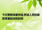 今日更新侦查终结,移送人民检察院审查起诉的时间