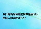 今日更新现场开的罚单是否可以用别人的驾驶证扣分