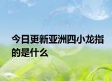 今日更新亚洲四小龙指的是什么