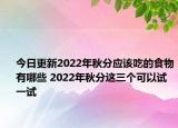 今日更新2022年秋分应该吃的食物有哪些 2022年秋分这三个可以试一试