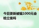 今日更新被骗1000元会给立案吗
