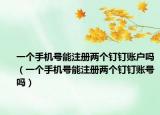 一个手机号能注册两个钉钉账户吗（一个手机号能注册两个钉钉账号吗）