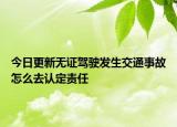 今日更新无证驾驶发生交通事故怎么去认定责任