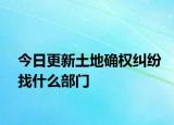 今日更新土地确权纠纷找什么部门
