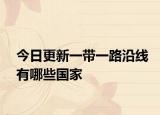 今日更新一带一路沿线有哪些国家