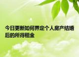 今日更新如何界定个人房产结婚后的所得租金