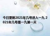 今日更新2021年几号进入一九 2021年几号是一九第一天