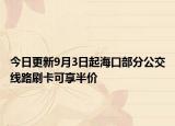 今日更新9月3日起海口部分公交线路刷卡可享半价
