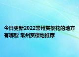 今日更新2022常州赏樱花的地方有哪些 常州赏樱地推荐