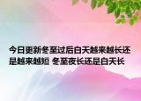 今日更新冬至过后白天越来越长还是越来越短 冬至夜长还是白天长