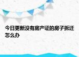 今日更新没有房产证的房子拆迁怎么办