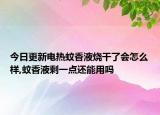 今日更新电热蚊香液烧干了会怎么样,蚊香液剩一点还能用吗