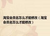 淘宝会员名怎么才能修改（淘宝会员名怎么才能修改）