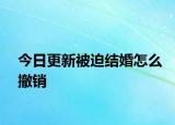 今日更新被迫结婚怎么撤销
