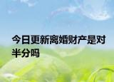 今日更新离婚财产是对半分吗