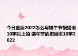 今日更新2022怎么写端午节祝福语10字以上的 端午节的祝福语10字2022
