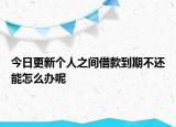 今日更新个人之间借款到期不还能怎么办呢