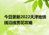 今日更新2022天津地铁线沿线赏花攻略