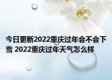 今日更新2022重庆过年会不会下雪 2022重庆过年天气怎么样