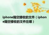 iphone隔空接收的文件（iphone隔空接收的文件在哪）