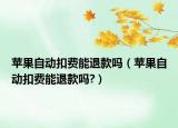 苹果自动扣费能退款吗（苹果自动扣费能退款吗?）