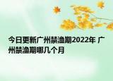 今日更新广州禁渔期2022年 广州禁渔期哪几个月