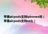 苹果airpods支持iphonex吗（苹果airpods支持se么）