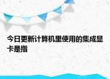 今日更新计算机里使用的集成显卡是指