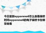今日更新opporeno6怎么查看保修时间opporeno6的电子保修卡在哪里查看